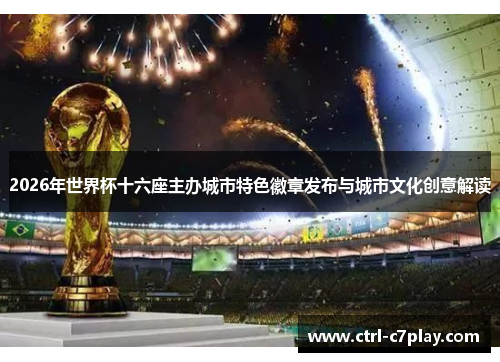 2026年世界杯十六座主办城市特色徽章发布与城市文化创意解读 2026年世界杯十六座主办城市特色徽章发布与城市文化创意解读