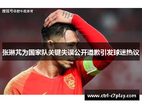 张琳芃为国家队关键失误公开道歉引发球迷热议 张琳芃为国家队关键失误公开道歉引发球迷热议