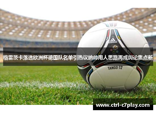 格雷茨卡落选欧洲杯德国队名单引热议纳帅用人思路再成舆论焦点新 格雷茨卡落选欧洲杯德国队名单引热议纳帅用人思路再成舆论焦点新
