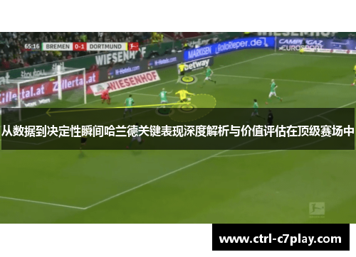 从数据到决定性瞬间哈兰德关键表现深度解析与价值评估在顶级赛场中 从数据到决定性瞬间哈兰德关键表现深度解析与价值评估在顶级赛场中