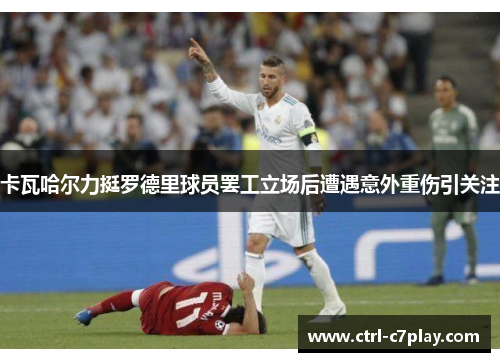 卡瓦哈尔力挺罗德里球员罢工立场后遭遇意外重伤引关注 卡瓦哈尔力挺罗德里球员罢工立场后遭遇意外重伤引关注