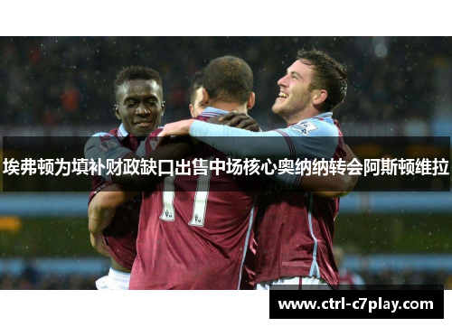 埃弗顿为填补财政缺口出售中场核心奥纳纳转会阿斯顿维拉 埃弗顿为填补财政缺口出售中场核心奥纳纳转会阿斯顿维拉