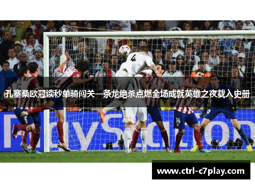 孔塞桑欧冠读秒单骑闯关一条龙绝杀点燃全场成就英雄之夜载入史册 孔塞桑欧冠读秒单骑闯关一条龙绝杀点燃全场成就英雄之夜载入史册