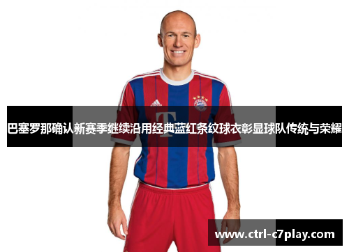 巴塞罗那确认新赛季继续沿用经典蓝红条纹球衣彰显球队传统与荣耀 巴塞罗那确认新赛季继续沿用经典蓝红条纹球衣彰显球队传统与荣耀