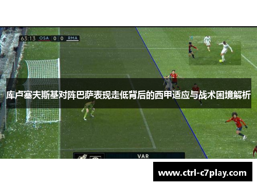 库卢塞夫斯基对阵巴萨表现走低背后的西甲适应与战术困境解析 库卢塞夫斯基对阵巴萨表现走低背后的西甲适应与战术困境解析