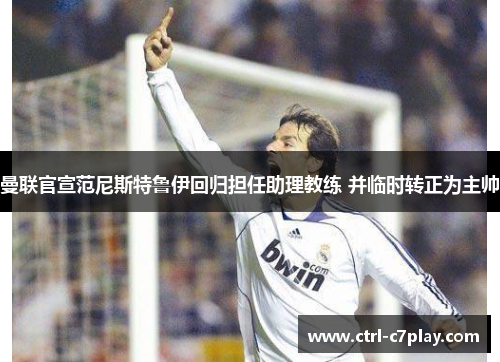 曼联官宣范尼斯特鲁伊回归担任助理教练 并临时转正为主帅 曼联官宣范尼斯特鲁伊回归担任助理教练 并临时转正为主帅