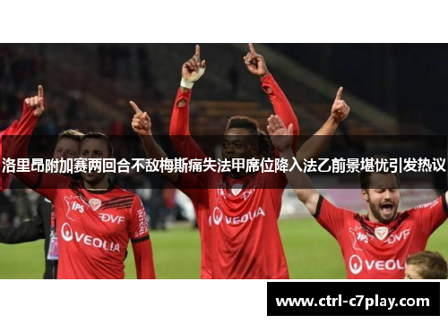 洛里昂附加赛两回合不敌梅斯痛失法甲席位降入法乙前景堪忧引发热议 洛里昂附加赛两回合不敌梅斯痛失法甲席位降入法乙前景堪忧引发热议