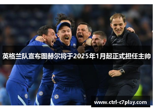 英格兰队宣布图赫尔将于2025年1月起正式担任主帅 英格兰队宣布图赫尔将于2025年1月起正式担任主帅