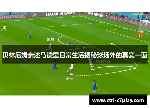 贝林厄姆亲述马德里日常生活揭秘球场外的真实一面 贝林厄姆亲述马德里日常生活揭秘球场外的真实一面