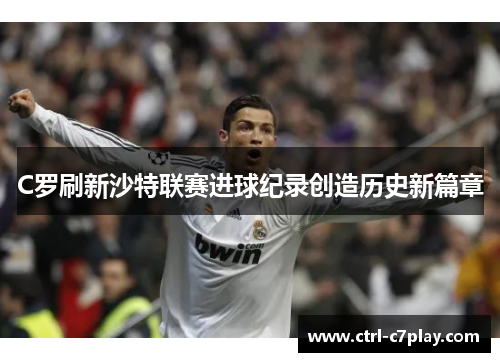 C罗刷新沙特联赛进球纪录创造历史新篇章 C罗刷新沙特联赛进球纪录创造历史新篇章