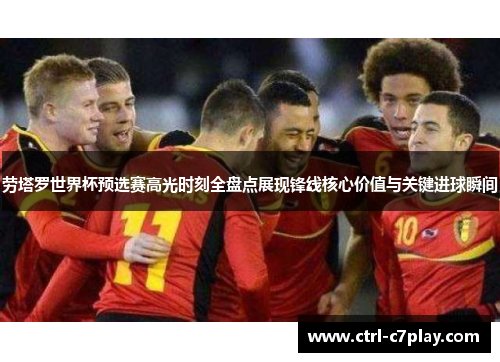 劳塔罗世界杯预选赛高光时刻全盘点展现锋线核心价值与关键进球瞬间 劳塔罗世界杯预选赛高光时刻全盘点展现锋线核心价值与关键进球瞬间