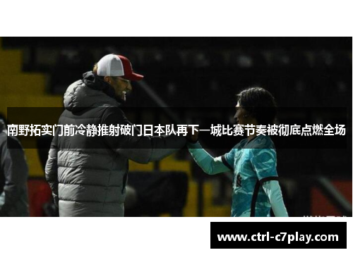 南野拓实门前冷静推射破门日本队再下一城比赛节奏被彻底点燃全场 南野拓实门前冷静推射破门日本队再下一城比赛节奏被彻底点燃全场