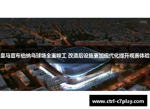 皇马宣布伯纳乌球场全面竣工 改造后设施更加现代化提升观赛体验 皇马宣布伯纳乌球场全面竣工 改造后设施更加现代化提升观赛体验