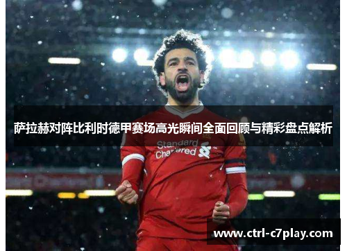 萨拉赫对阵比利时德甲赛场高光瞬间全面回顾与精彩盘点解析 萨拉赫对阵比利时德甲赛场高光瞬间全面回顾与精彩盘点解析